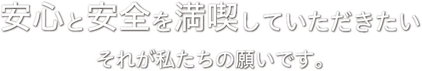 安心と安全を満喫していただきたいそれが私たちの願いです。